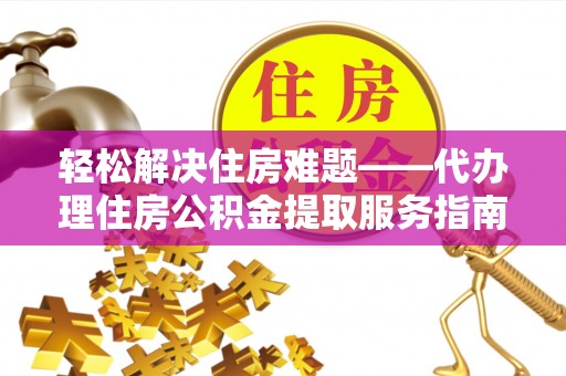 固原轻松解决住房难题——代办理住房公积金提取服务指南