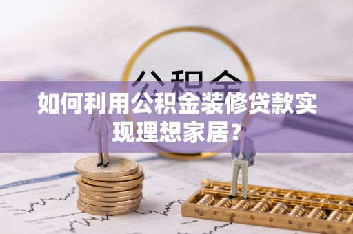 固原如何利用公积金装修贷款实现理想家居？