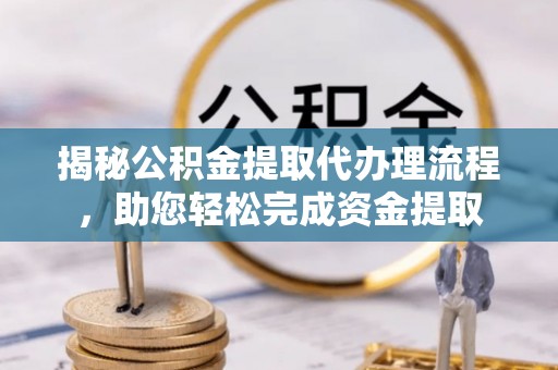 固原揭秘公积金提取代办理流程，助您轻松完成资金提取