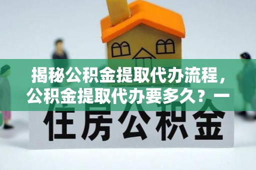 固原揭秘公积金提取代办流程，公积金提取代办要多久？一文读懂