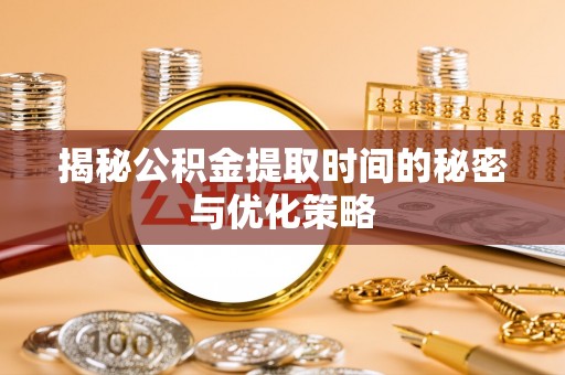 固原揭秘公积金提取时间的秘密与优化策略