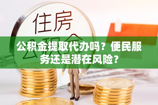 固原公积金提取代办吗？便民服务还是潜在风险？