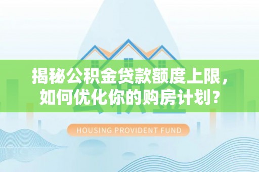 固原揭秘公积金贷款额度上限，如何优化你的购房计划？