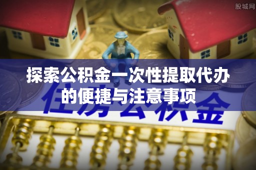 固原探索公积金一次性提取代办的便捷与注意事项
