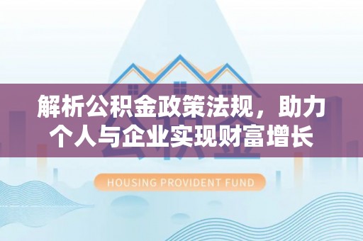 固原解析公积金政策法规，助力个人与企业实现财富增长
