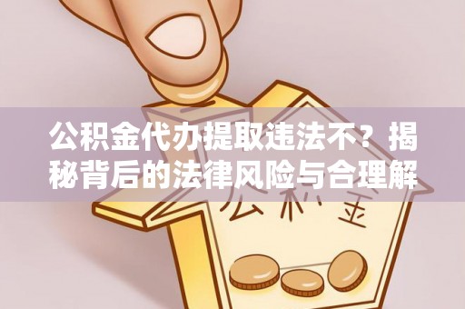 固原公积金代办提取违法不？揭秘背后的法律风险与合理解决方案