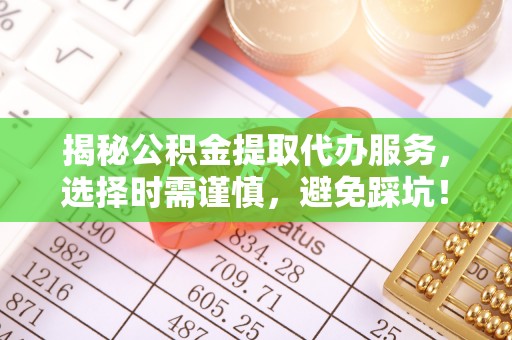 固原揭秘公积金提取代办服务，选择时需谨慎，避免踩坑！
