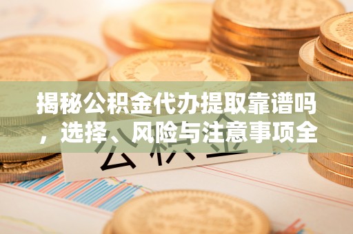 固原揭秘公积金代办提取靠谱吗，选择、风险与注意事项全解析