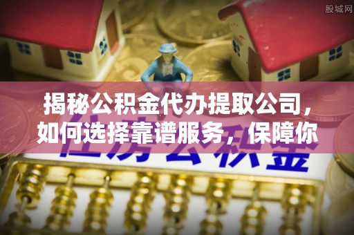 固原揭秘公积金代办提取公司，如何选择靠谱服务，保障你的资金安全