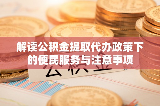 固原解读公积金提取代办政策下的便民服务与注意事项