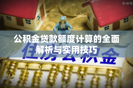 固原公积金贷款额度计算的全面解析与实用技巧