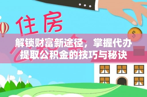 固原解锁财富新途径，掌握代办提取公积金的技巧与秘诀