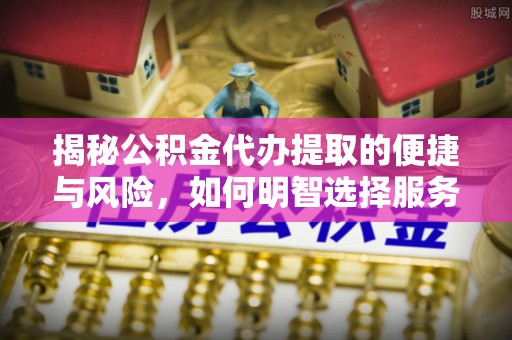固原揭秘公积金代办提取的便捷与风险，如何明智选择服务？