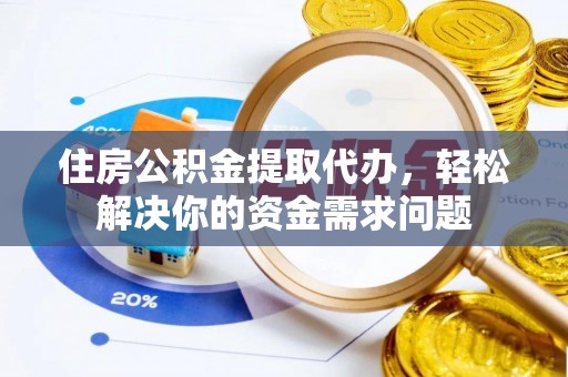 固原住房公积金提取代办，轻松解决你的资金需求问题