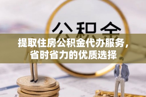固原提取住房公积金代办服务，省时省力的优质选择
