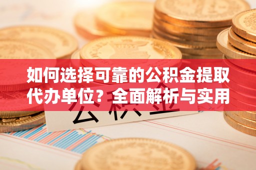 固原如何选择可靠的公积金提取代办单位？全面解析与实用指南