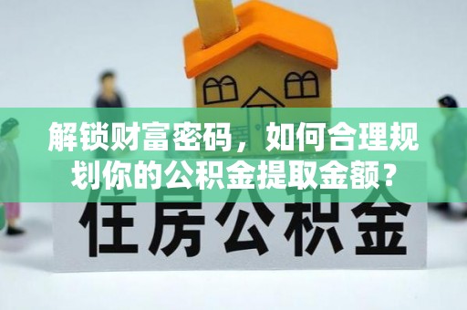 固原解锁财富密码，如何合理规划你的公积金提取金额？
