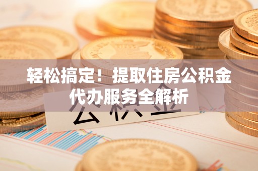 固原轻松搞定！提取住房公积金代办服务全解析