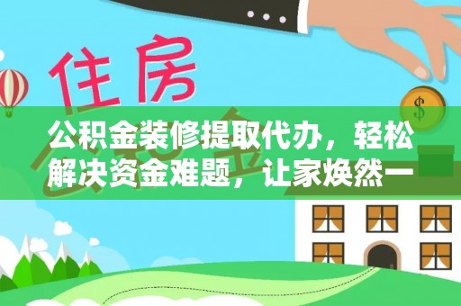 固原公积金装修提取代办，轻松解决资金难题，让家焕然一新