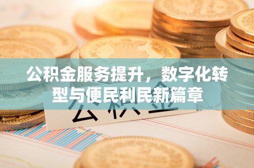 固原公积金服务提升，数字化转型与便民利民新篇章