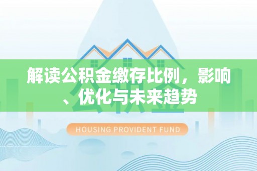 固原解读公积金缴存比例，影响、优化与未来趋势