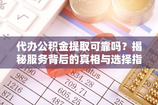 固原代办公积金提取可靠吗？揭秘服务背后的真相与选择指南