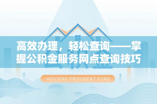 固原高效办理，轻松查询——掌握公积金服务网点查询技巧