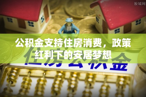 固原公积金支持住房消费，政策红利下的安居梦想