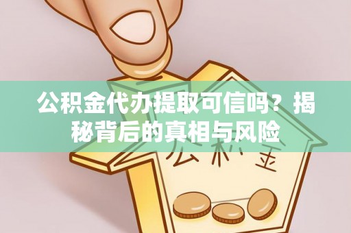 固原公积金代办提取可信吗？揭秘背后的真相与风险