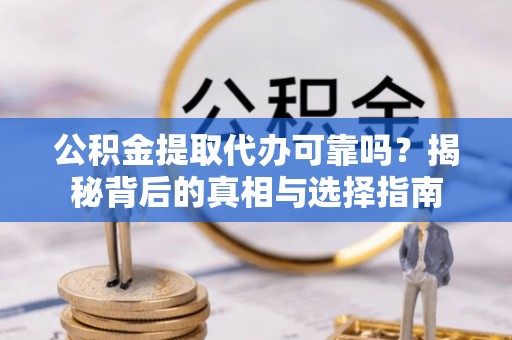 固原公积金提取代办可靠吗？揭秘背后的真相与选择指南