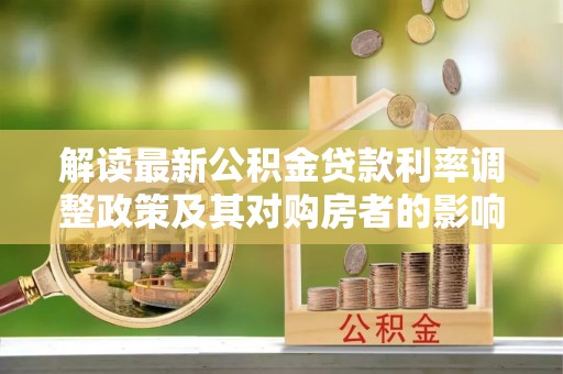 固原解读最新公积金贷款利率调整政策及其对购房者的影响