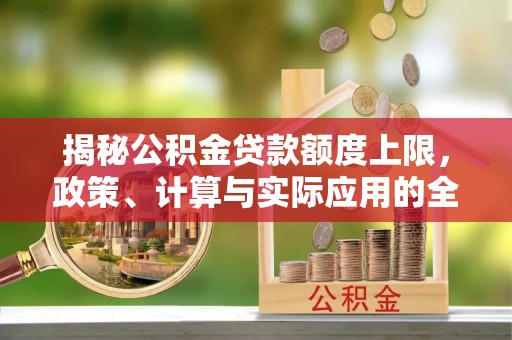 固原揭秘公积金贷款额度上限，政策、计算与实际应用的全面解析