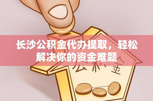 固原长沙公积金代办提取，轻松解决你的资金难题