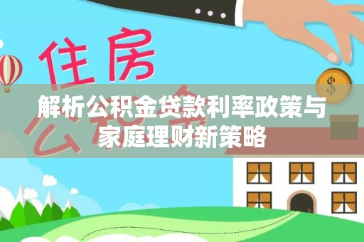 固原解析公积金贷款利率政策与家庭理财新策略