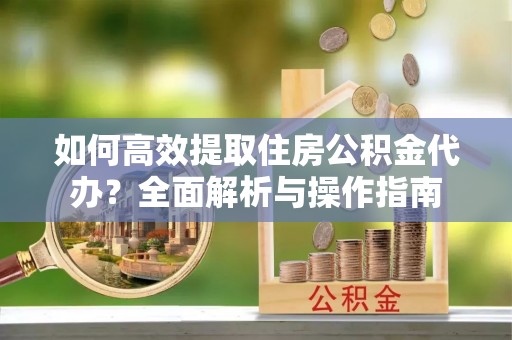 固原如何高效提取住房公积金代办？全面解析与操作指南
