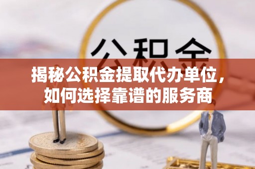 固原揭秘公积金提取代办单位，如何选择靠谱的服务商