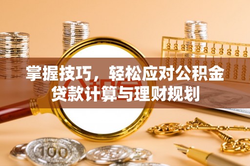 固原掌握技巧，轻松应对公积金贷款计算与理财规划