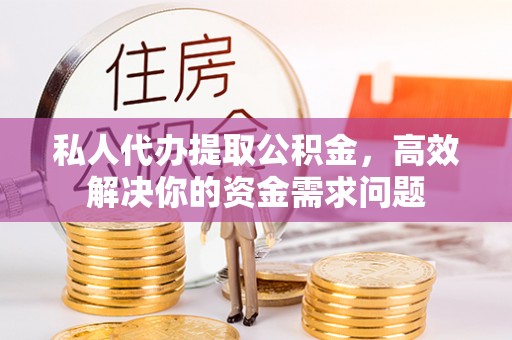 固原私人代办提取公积金，高效解决你的资金需求问题