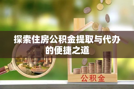 固原探索住房公积金提取与代办的便捷之道