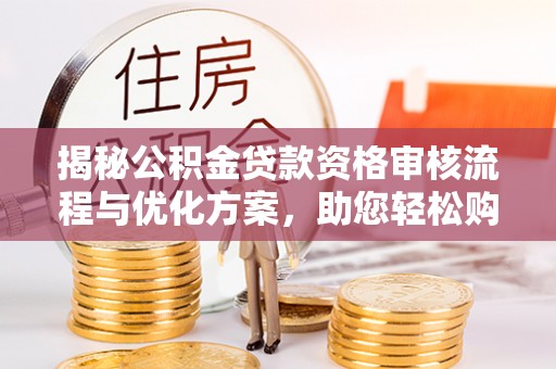 固原揭秘公积金贷款资格审核流程与优化方案，助您轻松购房