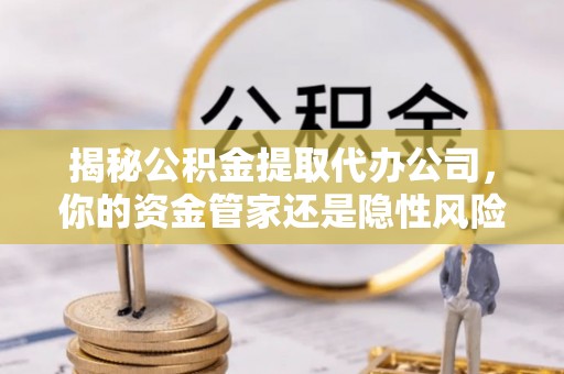 固原揭秘公积金提取代办公司，你的资金管家还是隐性风险？