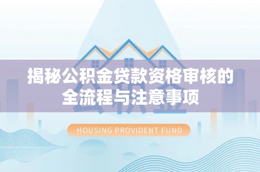 固原揭秘公积金贷款资格审核的全流程与注意事项