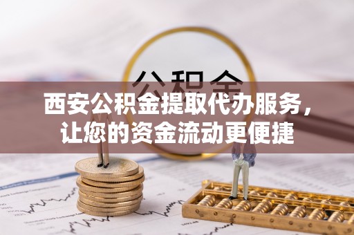 固原西安公积金提取代办服务，让您的资金流动更便捷