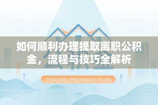 固原如何顺利办理提取离职公积金，流程与技巧全解析