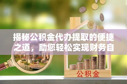 固原揭秘公积金代办提取的便捷之道，助您轻松实现财务自由