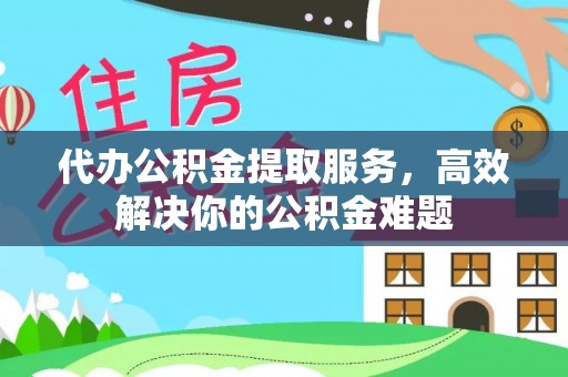 固原代办公积金提取服务，高效解决你的公积金难题