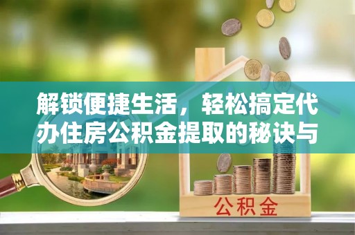固原解锁便捷生活，轻松搞定代办住房公积金提取的秘诀与技巧