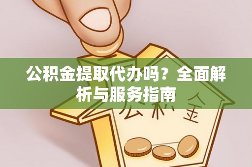固原公积金提取代办吗？全面解析与服务指南