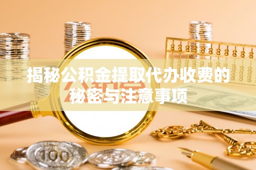 固原揭秘公积金提取代办收费的秘密与注意事项