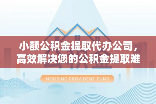 固原小额公积金提取代办公司，高效解决您的公积金提取难题